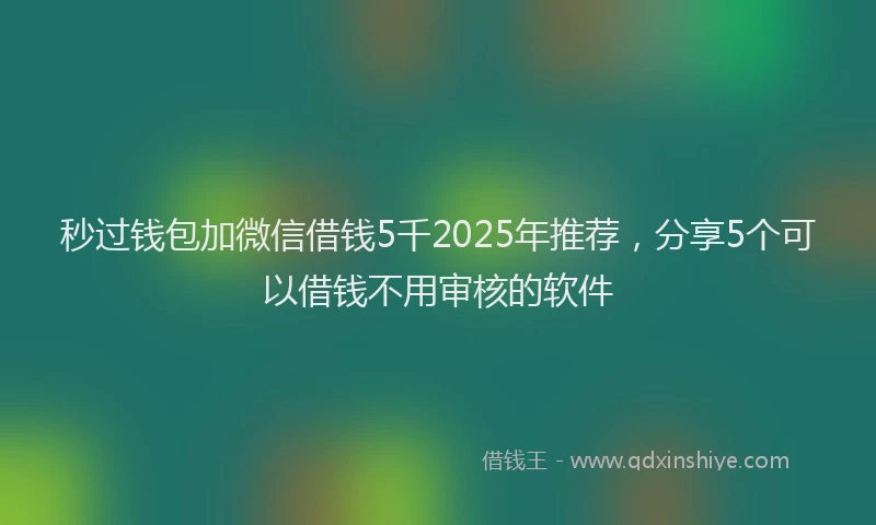 秒过钱包加微信借钱5千2025年推荐，分享5个可以借钱不用审核的软件