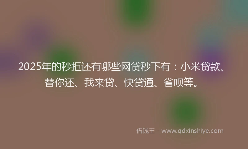 2025年的秒拒还有哪些网贷秒下有：小米贷款、替你还、我来贷、快贷通、省呗等。