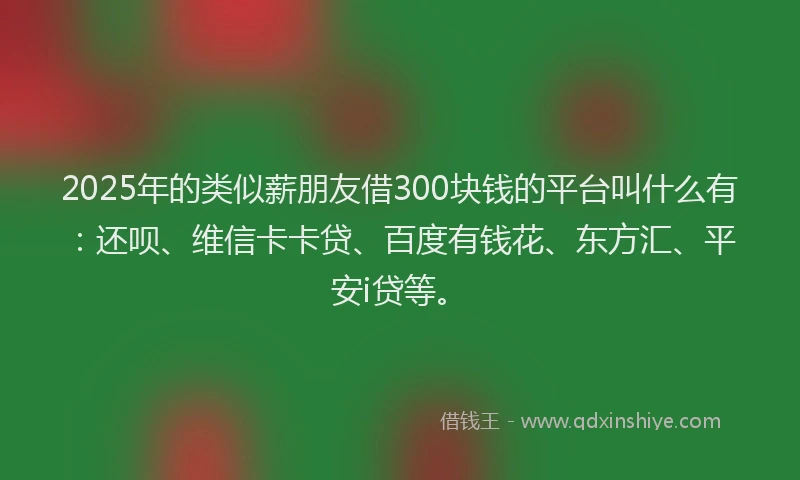 2025年的类似薪朋友借300块钱的平台叫什么有：还呗、维信卡卡贷、百度有钱花、东方汇、平安i贷等。