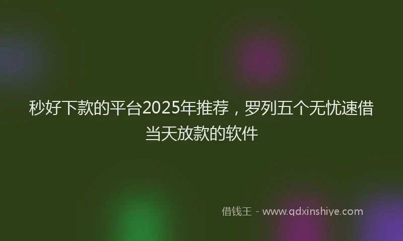 秒好下款的平台2025年推荐，罗列五个无忧速借当天放款的软件