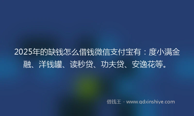 2025年的缺钱怎么借钱微信支付宝有：度小满金融、洋钱罐、读秒贷、功夫贷、安逸花等。