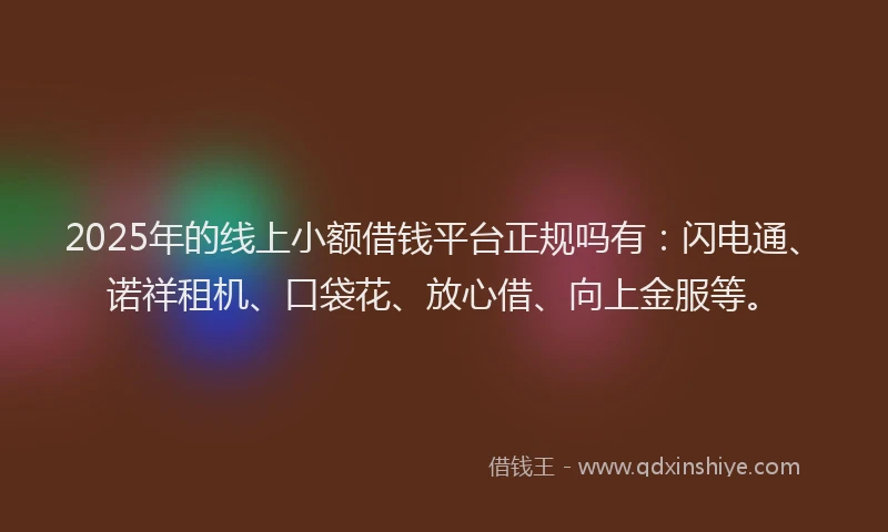 2025年的线上小额借钱平台正规吗有：闪电通、诺祥租机、口袋花、放心借、向上金服等。
