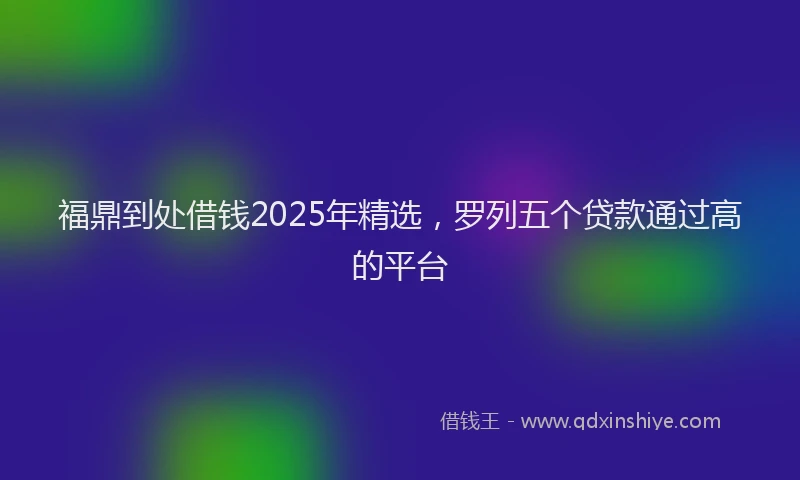 福鼎到处借钱2025年精选，罗列五个贷款通过高的平台