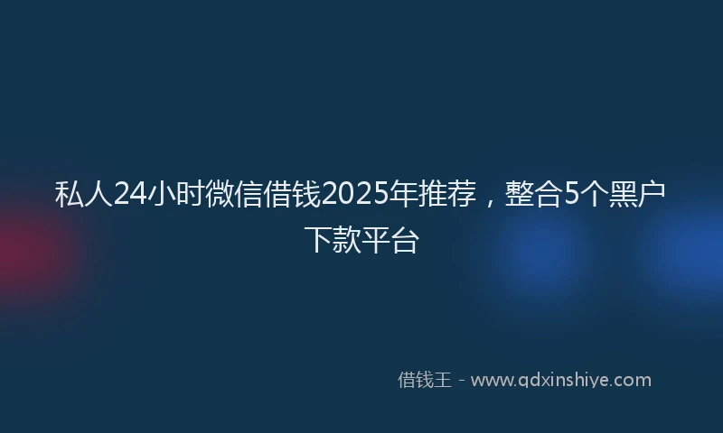 私人24小时微信借钱2025年推荐，整合5个黑户下款平台