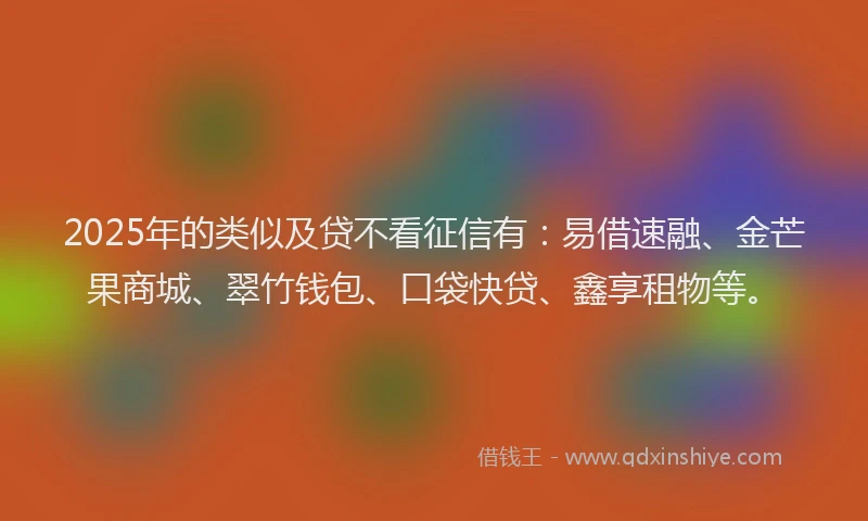 2025年的类似及贷不看征信有：易借速融、金芒果商城、翠竹钱包、口袋快贷、鑫享租物等。