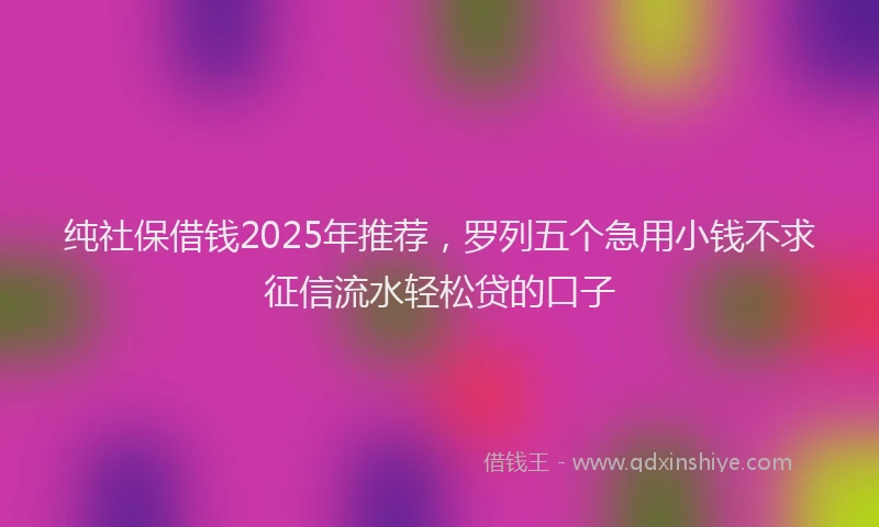 纯社保借钱2025年推荐，罗列五个急用小钱不求征信流水轻松贷的口子