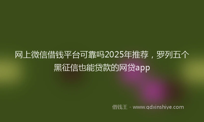 网上微信借钱平台可靠吗2025年推荐，罗列五个黑征信也能贷款的网贷app