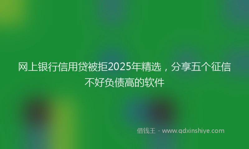 网上银行信用贷被拒2025年精选，分享五个征信不好负债高的软件