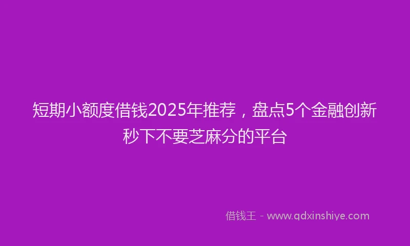 短期小额度借钱2025年推荐，盘点5个金融创新秒下不要芝麻分的平台