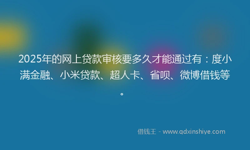 2025年的网上贷款审核要多久才能通过有：度小满金融、小米贷款、超人卡、省呗、微博借钱等。