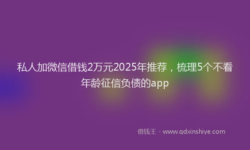 私人加微信借钱2万元2025年推荐，梳理5个不看年龄征信负债的app