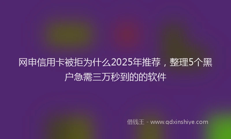 网申信用卡被拒为什么2025年推荐，整理5个黑户急需三万秒到的的软件