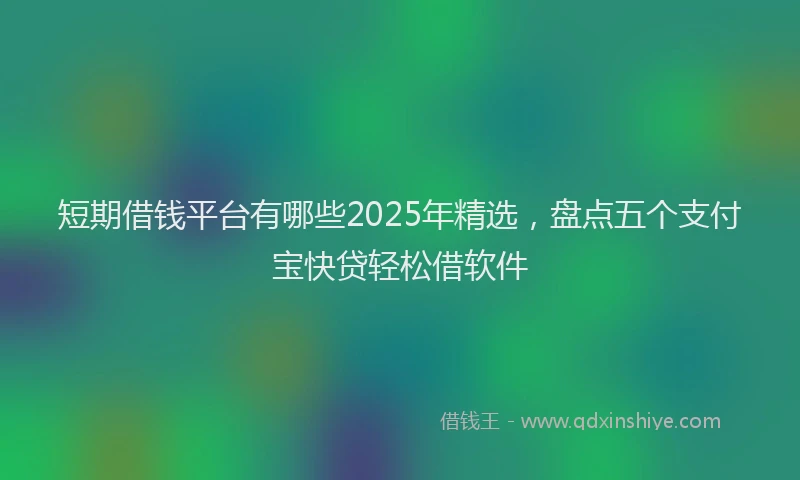 短期借钱平台有哪些2025年精选，盘点五个支付宝快贷轻松借软件
