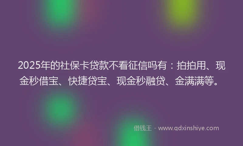 2025年的社保卡贷款不看征信吗有：拍拍用、现金秒借宝、快捷贷宝、现金秒融贷、金满满等。