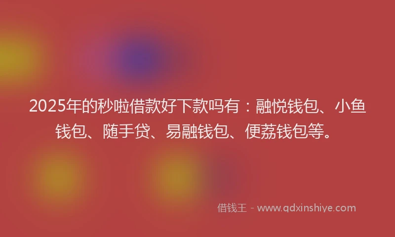 2025年的秒啦借款好下款吗有：融悦钱包、小鱼钱包、随手贷、易融钱包、便荔钱包等。