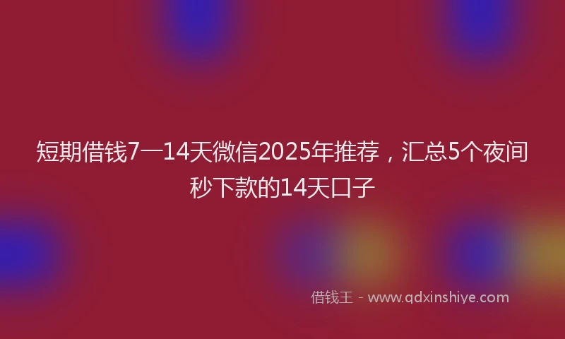 短期借钱7一14天微信2025年推荐，汇总5个夜间秒下款的14天口子