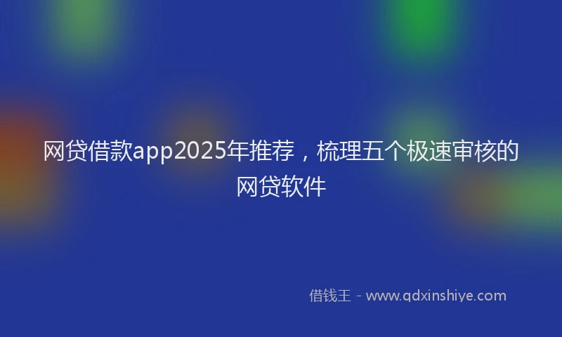 网贷借款app2025年推荐，梳理五个极速审核的网贷软件