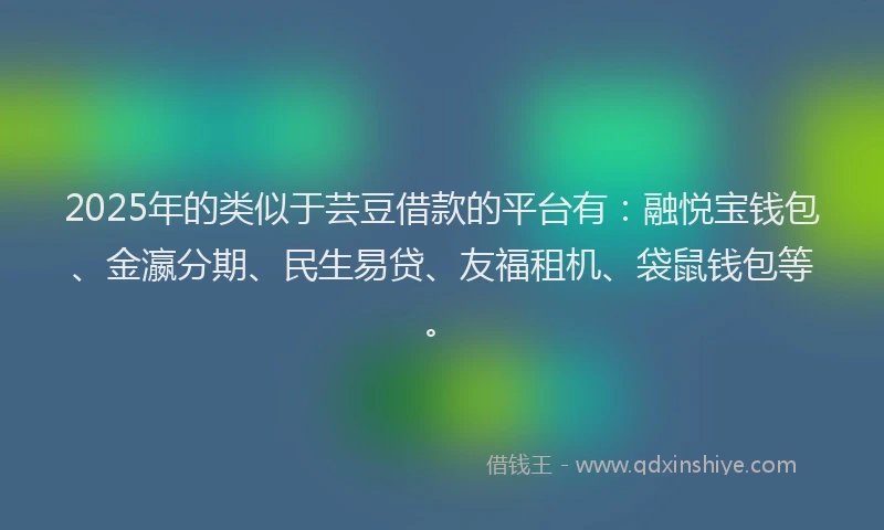 2025年的类似于芸豆借款的平台有：融悦宝钱包、金瀛分期、民生易贷、友福租机、袋鼠钱包等。