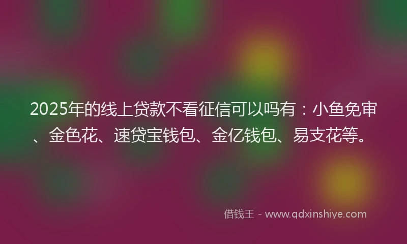 2025年的线上贷款不看征信可以吗有：小鱼免审、金色花、速贷宝钱包、金亿钱包、易支花等。
