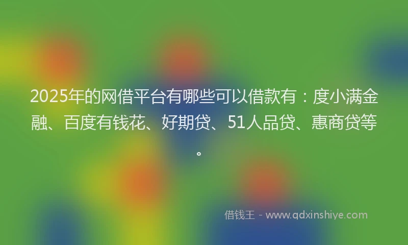 2025年的网借平台有哪些可以借款有：度小满金融、百度有钱花、好期贷、51人品贷、惠商贷等。