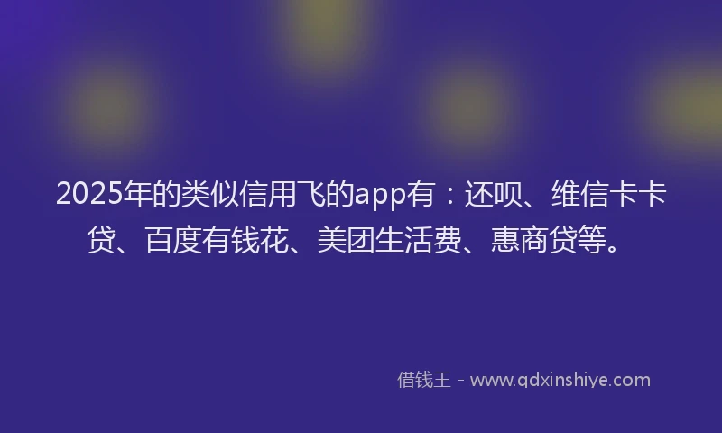 2025年的类似信用飞的app有：还呗、维信卡卡贷、百度有钱花、美团生活费、惠商贷等。