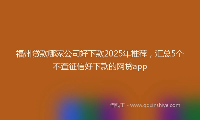 福州贷款哪家公司好下款2025年推荐，汇总5个不查征信好下款的网贷app