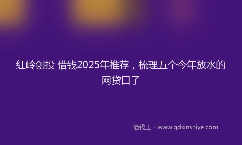 红岭创投 借钱2025年推荐，梳理五个今年放水的网贷口子