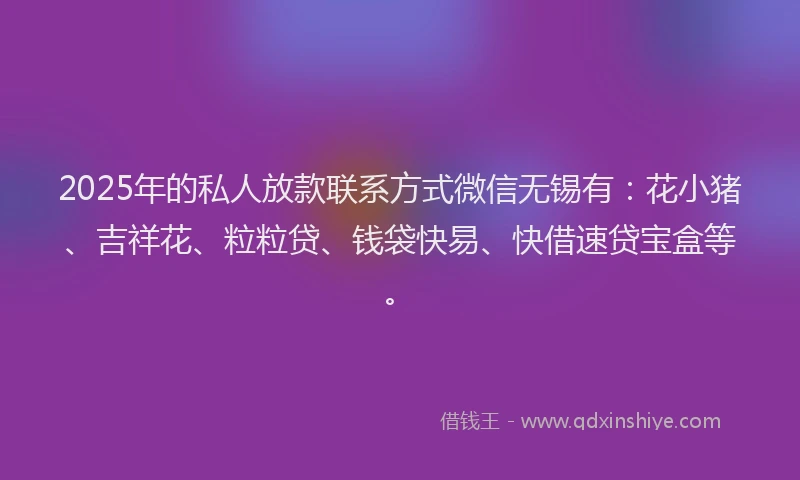 2025年的私人放款联系方式微信无锡有：花小猪、吉祥花、粒粒贷、钱袋快易、快借速贷宝盒等。