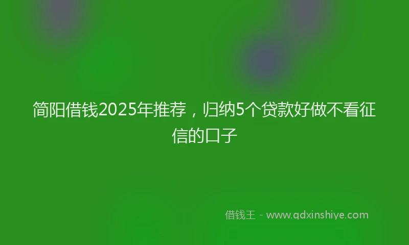 简阳借钱2025年推荐，归纳5个贷款好做不看征信的口子