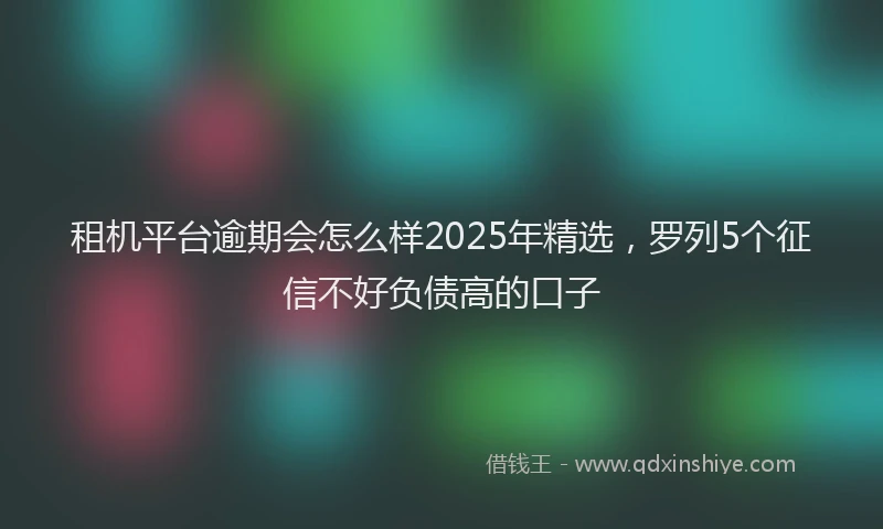 租机平台逾期会怎么样2025年精选，罗列5个征信不好负债高的口子