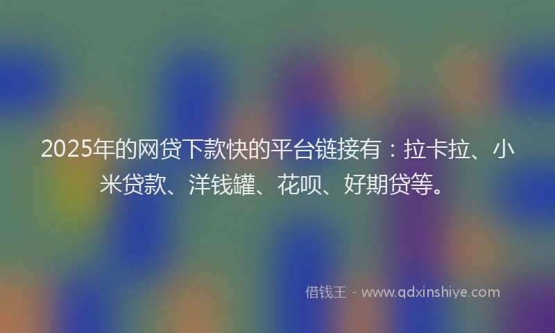 2025年的网贷下款快的平台链接有：拉卡拉、小米贷款、洋钱罐、花呗、好期贷等。