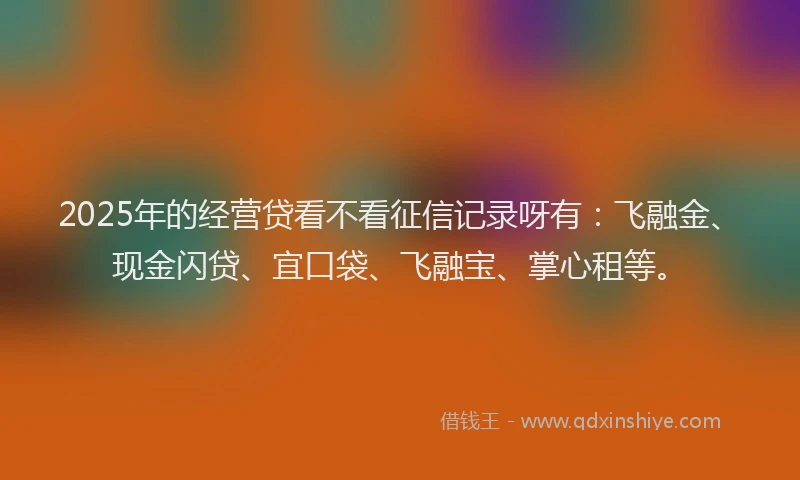 2025年的经营贷看不看征信记录呀有：飞融金、现金闪贷、宜口袋、飞融宝、掌心租等。