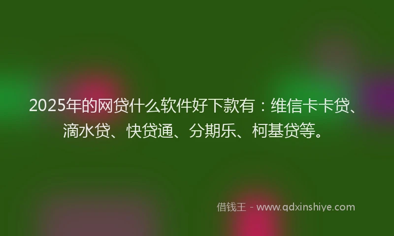 2025年的网贷什么软件好下款有：维信卡卡贷、滴水贷、快贷通、分期乐、柯基贷等。
