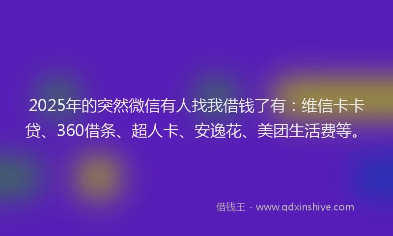 2025年的突然微信有人找我借钱了有：维信卡卡贷、360借条、超人卡、安逸花、美团生活费等。