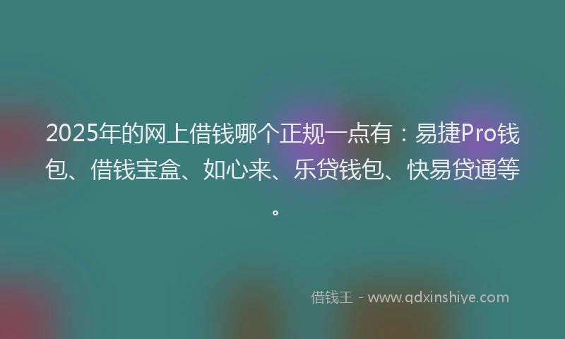 2025年的网上借钱哪个正规一点有：易捷Pro钱包、借钱宝盒、如心来、乐贷钱包、快易贷通等。