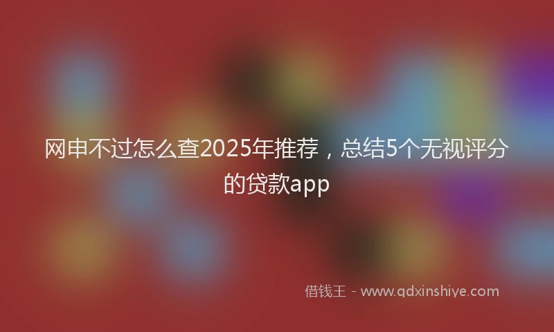 网申不过怎么查2025年推荐，总结5个无视评分的贷款app