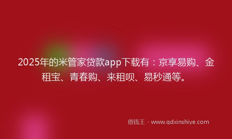 2025年的米管家贷款app下载有：京享易购、金租宝、青春购、来租呗、易秒通等。