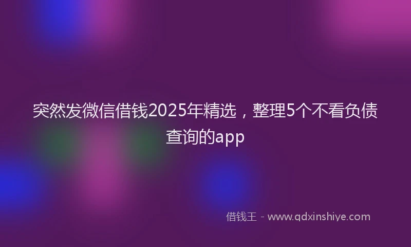 突然发微信借钱2025年精选，整理5个不看负债查询的app