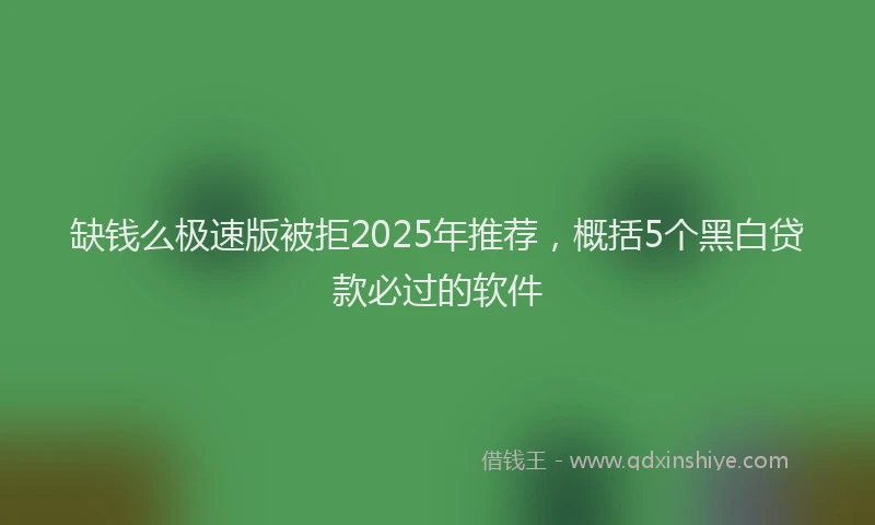 缺钱么极速版被拒2025年推荐，概括5个黑白贷款必过的软件