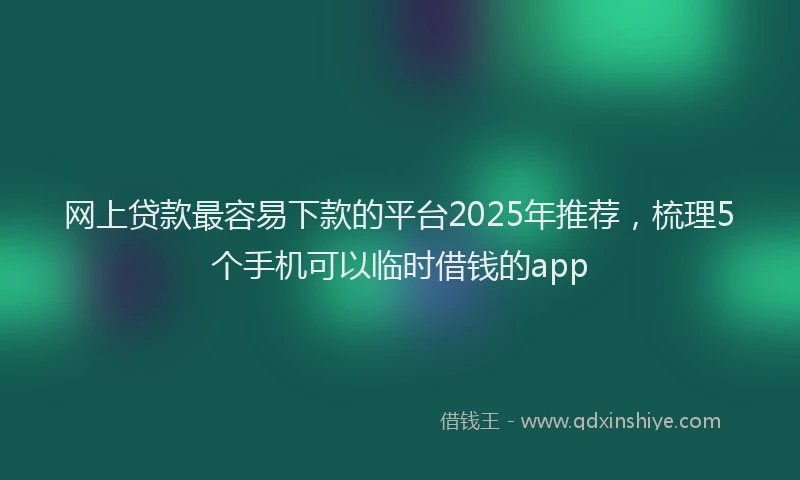 网上贷款最容易下款的平台2025年推荐，梳理5个手机可以临时借钱的app