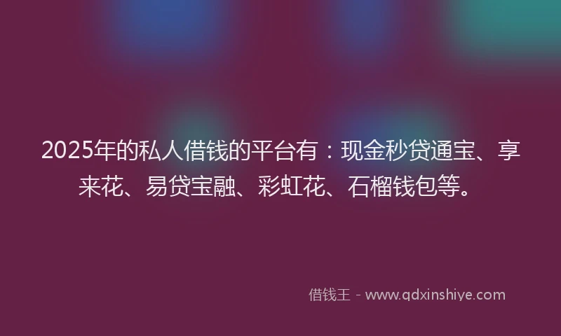 2025年的私人借钱的平台有：现金秒贷通宝、享来花、易贷宝融、彩虹花、石榴钱包等。