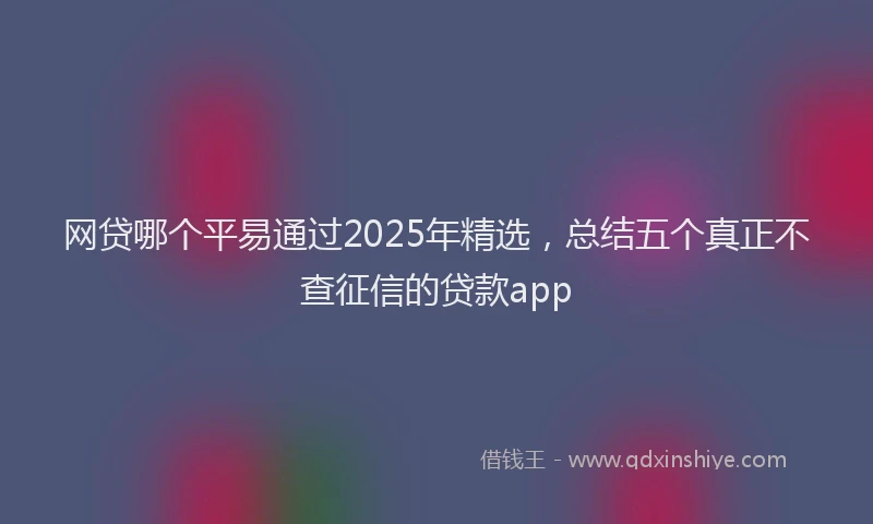 网贷哪个平易通过2025年精选，总结五个真正不查征信的贷款app