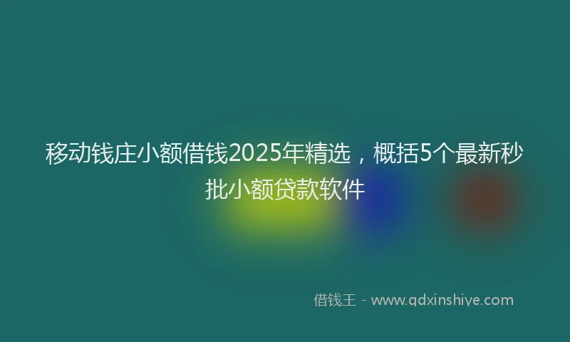 移动钱庄小额借钱2025年精选，概括5个最新秒批小额贷款软件