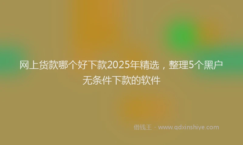 网上货款哪个好下款2025年精选，整理5个黑户无条件下款的软件