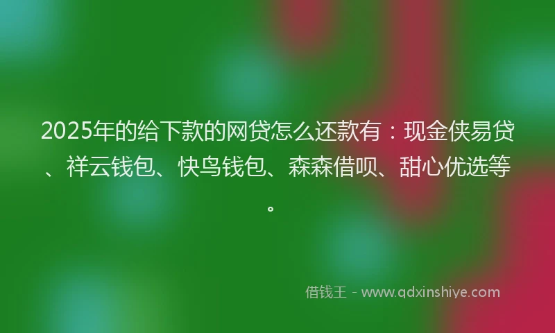 2025年的给下款的网贷怎么还款有：现金侠易贷、祥云钱包、快鸟钱包、森森借呗、甜心优选等。