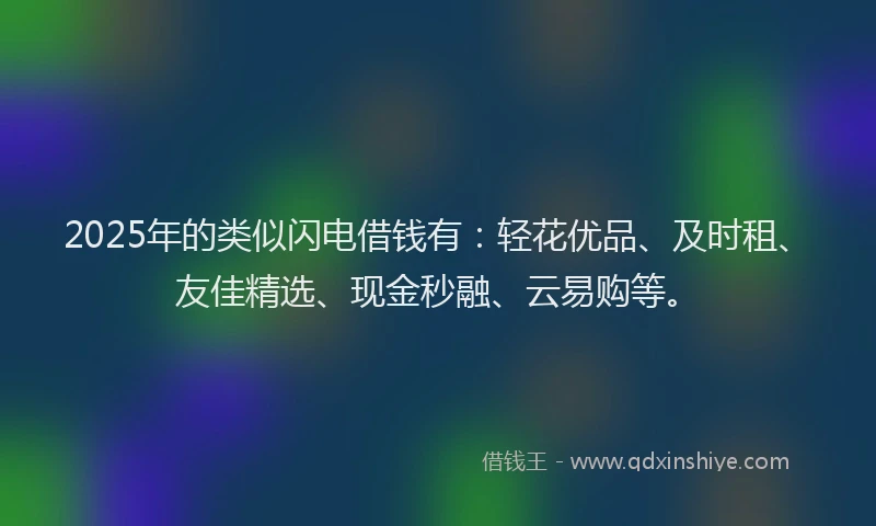 2025年的类似闪电借钱有：轻花优品、及时租、友佳精选、现金秒融、云易购等。