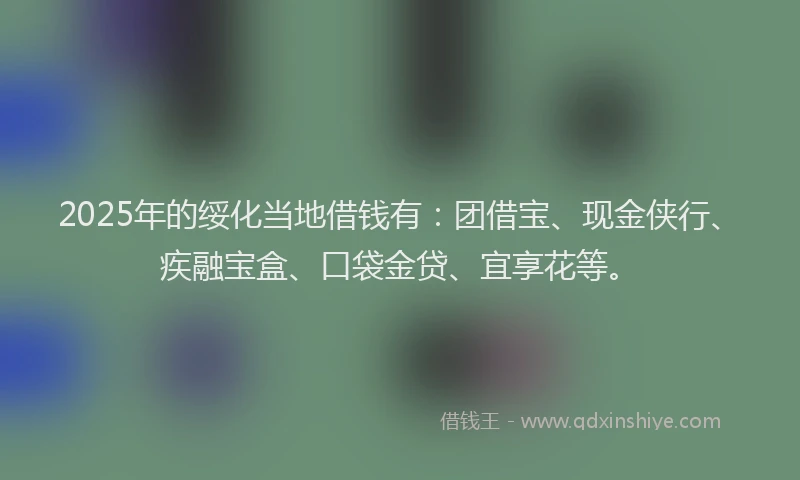 2025年的绥化当地借钱有：团借宝、现金侠行、疾融宝盒、口袋金贷、宜享花等。
