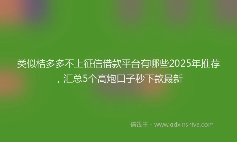 类似桔多多不上征信借款平台有哪些2025年推荐，汇总5个高炮口子秒下款最新
