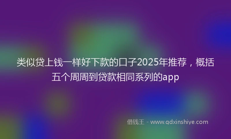类似贷上钱一样好下款的口子2025年推荐，概括五个周周到贷款相同系列的app
