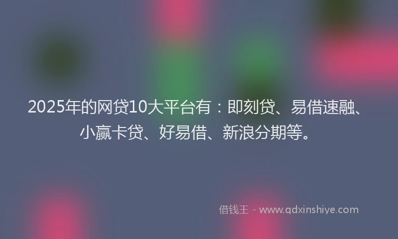 2025年的网贷10大平台有：即刻贷、易借速融、小赢卡贷、好易借、新浪分期等。